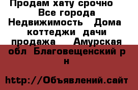 Продам хату срочно  - Все города Недвижимость » Дома, коттеджи, дачи продажа   . Амурская обл.,Благовещенский р-н